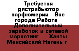 Требуется дистрибьютор парфюмерии - Все города Работа » Дополнительный заработок и сетевой маркетинг   . Ханты-Мансийский,Нягань г.